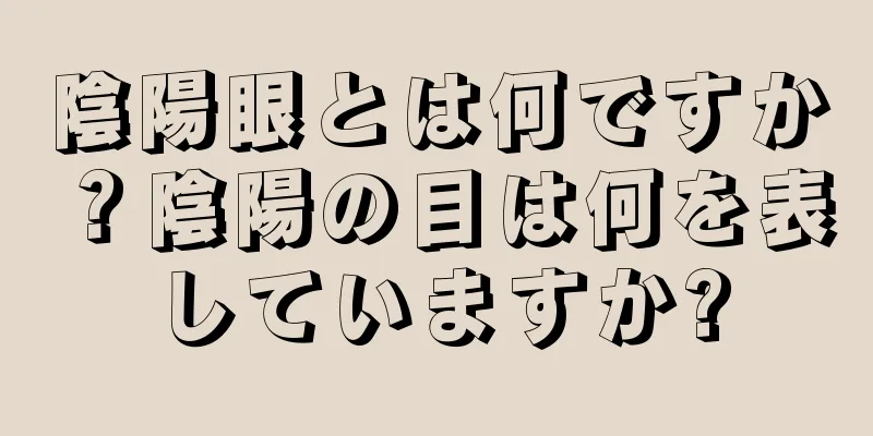 陰陽眼とは何ですか？陰陽の目は何を表していますか?