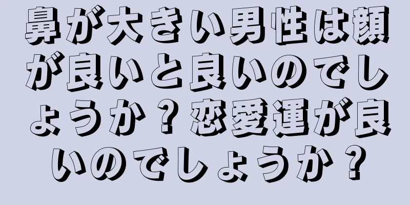 鼻が大きい男性は顔が良いと良いのでしょうか？恋愛運が良いのでしょうか？