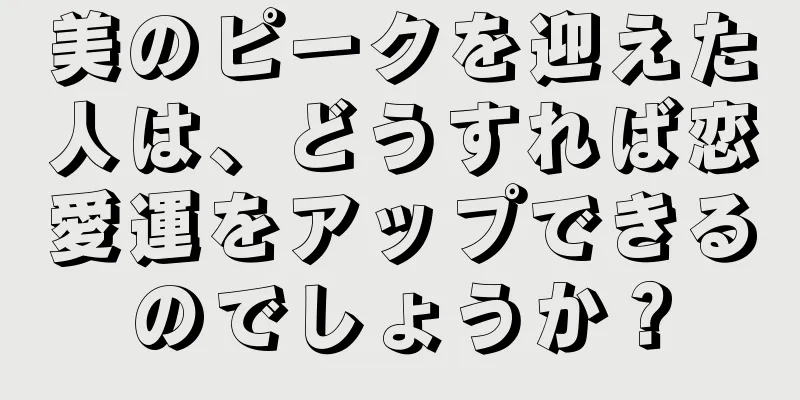 美のピークを迎えた人は、どうすれば恋愛運をアップできるのでしょうか？