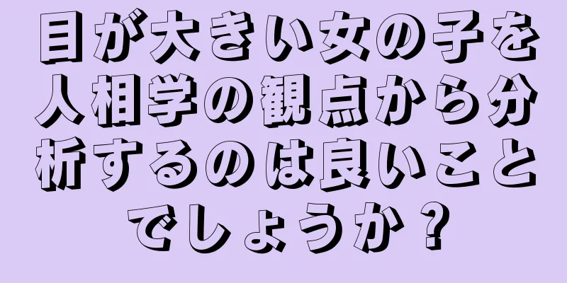 目が大きい女の子を人相学の観点から分析するのは良いことでしょうか？