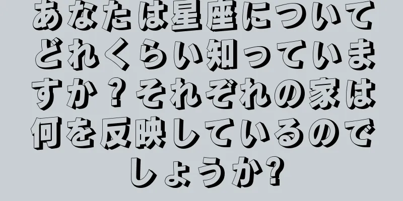 あなたは星座についてどれくらい知っていますか？それぞれの家は何を反映しているのでしょうか?