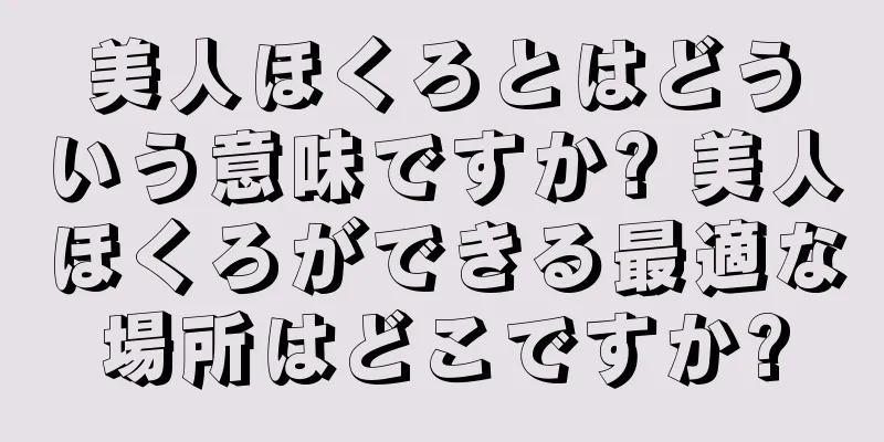 美人ほくろとはどういう意味ですか? 美人ほくろができる最適な場所はどこですか?