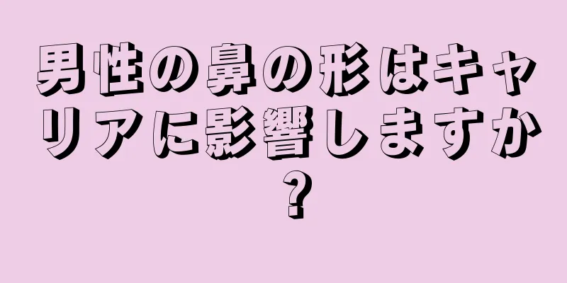 男性の鼻の形はキャリアに影響しますか？