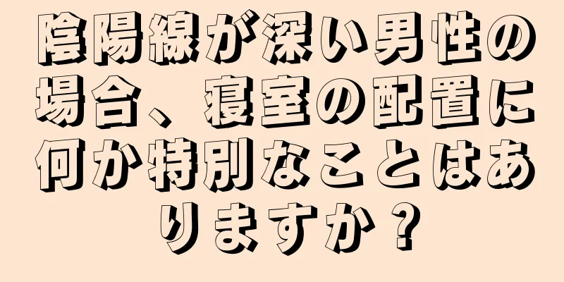 陰陽線が深い男性の場合、寝室の配置に何か特別なことはありますか？