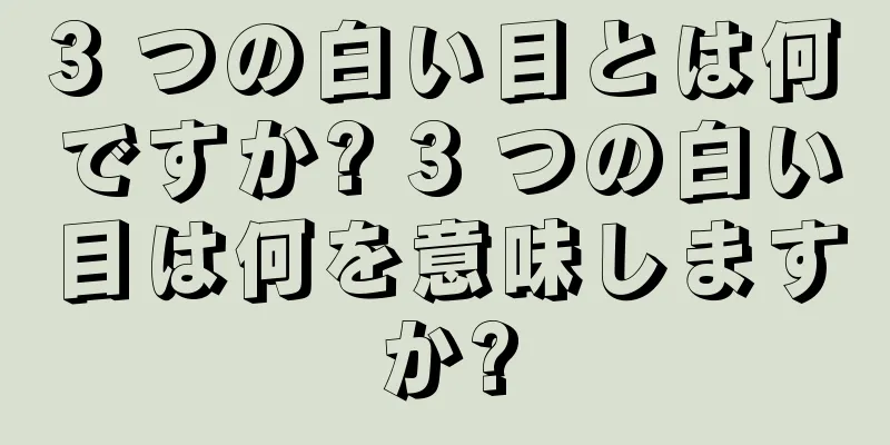 3 つの白い目とは何ですか? 3 つの白い目は何を意味しますか?