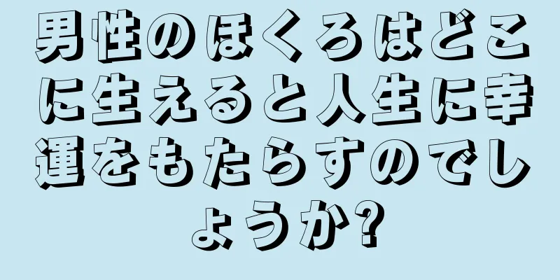 男性のほくろはどこに生えると人生に幸運をもたらすのでしょうか?