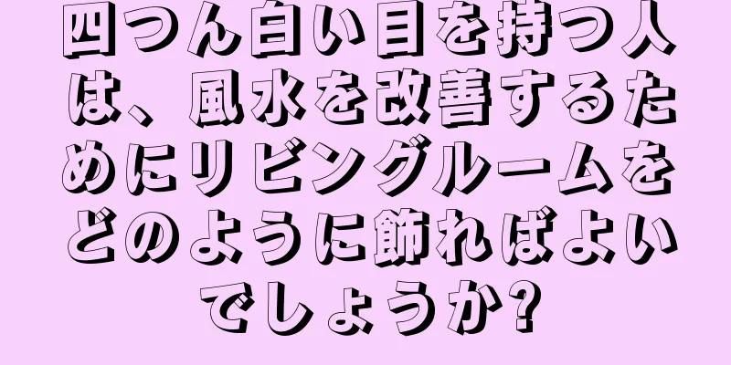 四つん白い目を持つ人は、風水を改善するためにリビングルームをどのように飾ればよいでしょうか?