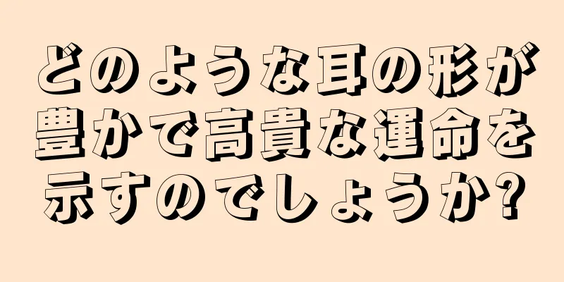 どのような耳の形が豊かで高貴な運命を示すのでしょうか?