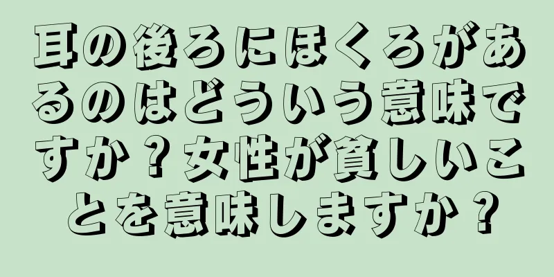 耳の後ろにほくろがあるのはどういう意味ですか？女性が貧しいことを意味しますか？