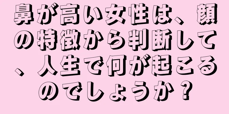 鼻が高い女性は、顔の特徴から判断して、人生で何が起こるのでしょうか？