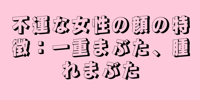 不運な女性の顔の特徴：一重まぶた、腫れまぶた