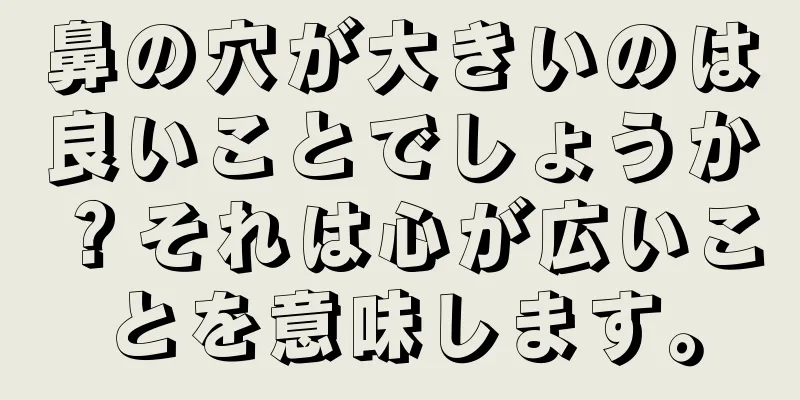 鼻の穴が大きいのは良いことでしょうか？それは心が広いことを意味します。