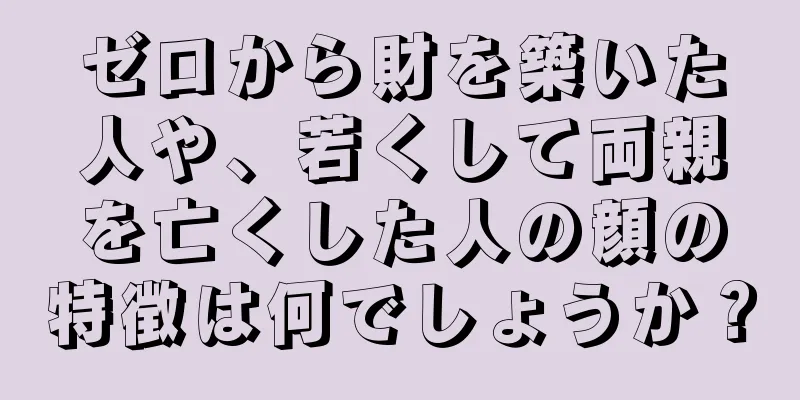 ゼロから財を築いた人や、若くして両親を亡くした人の顔の特徴は何でしょうか？