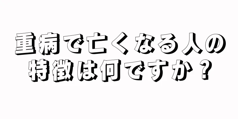 重病で亡くなる人の特徴は何ですか？