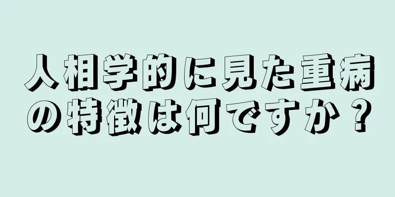 人相学的に見た重病の特徴は何ですか？