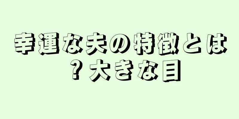 幸運な夫の特徴とは？大きな目