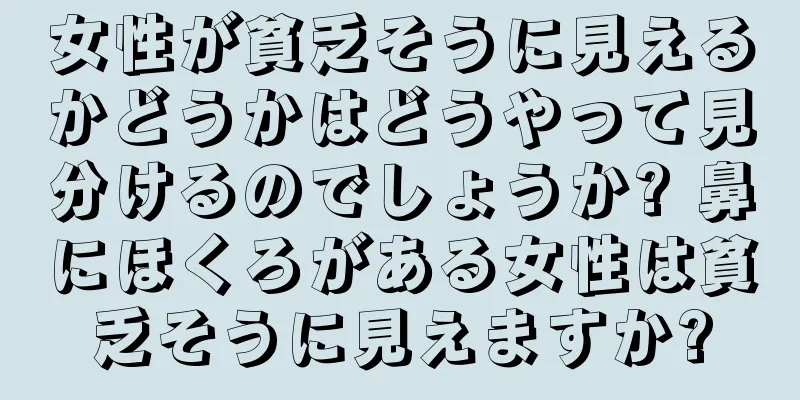 女性が貧乏そうに見えるかどうかはどうやって見分けるのでしょうか? 鼻にほくろがある女性は貧乏そうに見えますか?