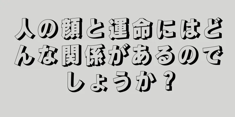 人の顔と運命にはどんな関係があるのでしょうか？