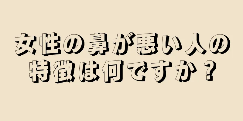 女性の鼻が悪い人の特徴は何ですか？