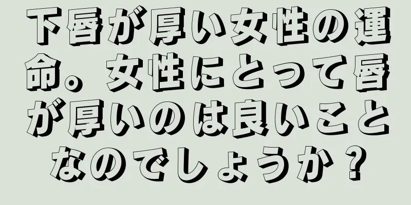 下唇が厚い女性の運命。女性にとって唇が厚いのは良いことなのでしょうか？