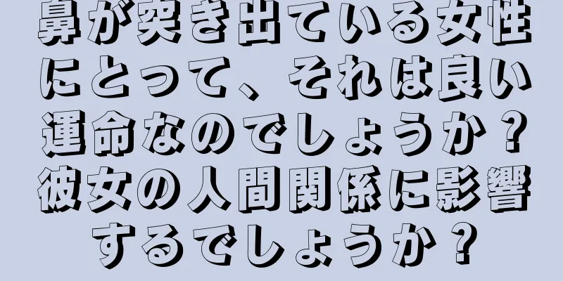 鼻が突き出ている女性にとって、それは良い運命なのでしょうか？彼女の人間関係に影響するでしょうか？