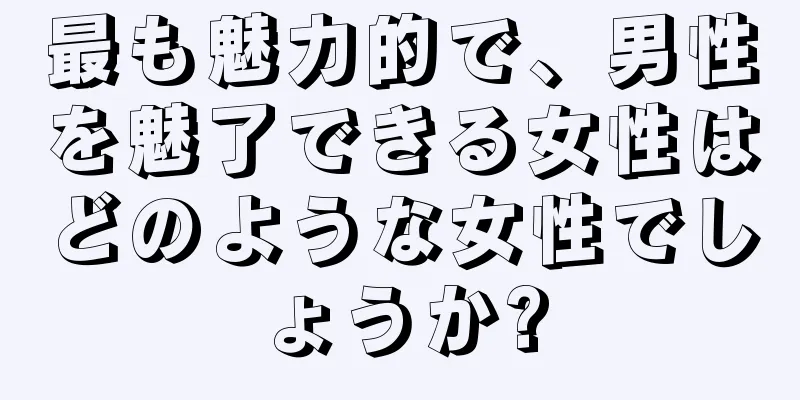 最も魅力的で、男性を魅了できる女性はどのような女性でしょうか?