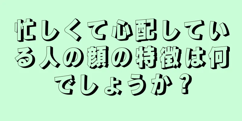 忙しくて心配している人の顔の特徴は何でしょうか？