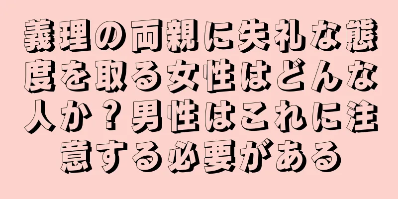 義理の両親に失礼な態度を取る女性はどんな人か？男性はこれに注意する必要がある