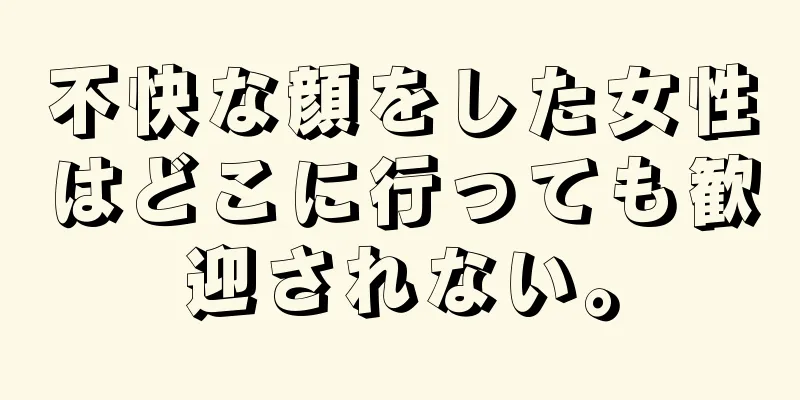 不快な顔をした女性はどこに行っても歓迎されない。