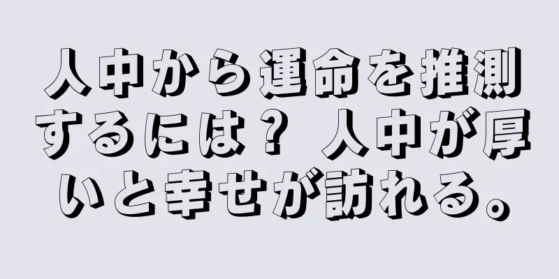 人中から運命を推測するには？ 人中が厚いと幸せが訪れる。