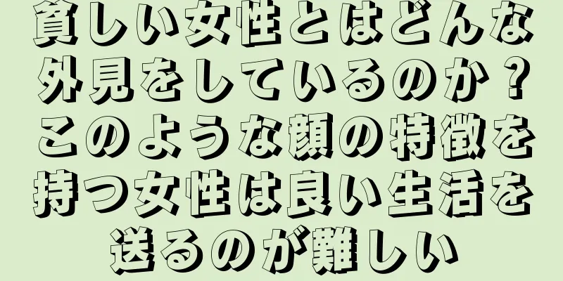 貧しい女性とはどんな外見をしているのか？このような顔の特徴を持つ女性は良い生活を送るのが難しい