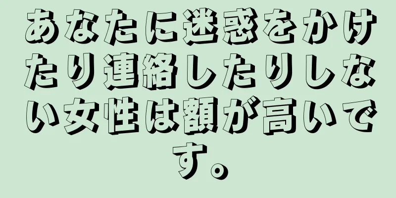 あなたに迷惑をかけたり連絡したりしない女性は額が高いです。