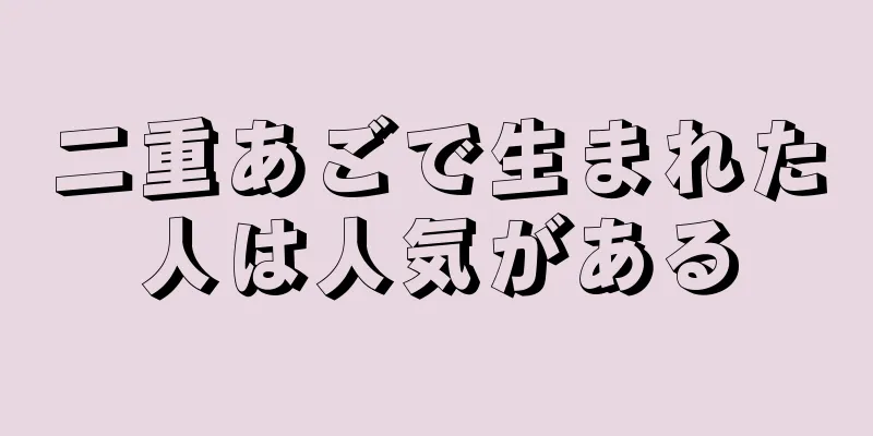 二重あごで生まれた人は人気がある