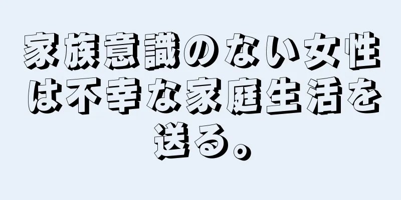 家族意識のない女性は不幸な家庭生活を送る。