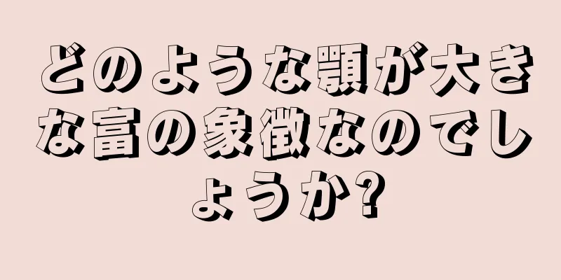 どのような顎が大きな富の象徴なのでしょうか?