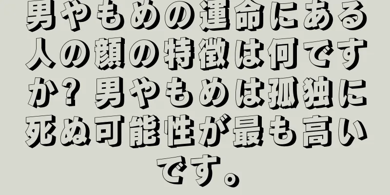 男やもめの運命にある人の顔の特徴は何ですか? 男やもめは孤独に死ぬ可能性が最も高いです。