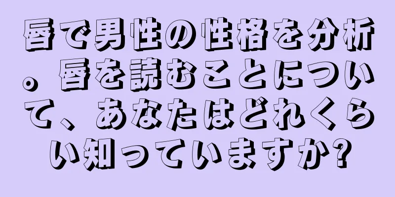 唇で男性の性格を分析。唇を読むことについて、あなたはどれくらい知っていますか?