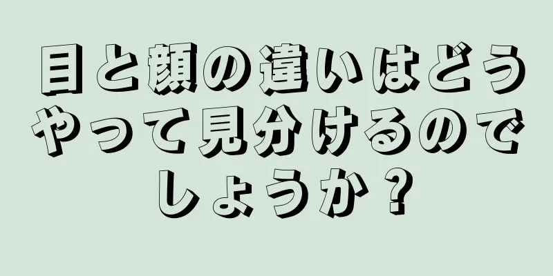 目と顔の違いはどうやって見分けるのでしょうか？