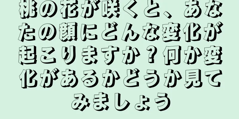 桃の花が咲くと、あなたの顔にどんな変化が起こりますか？何か変化があるかどうか見てみましょう