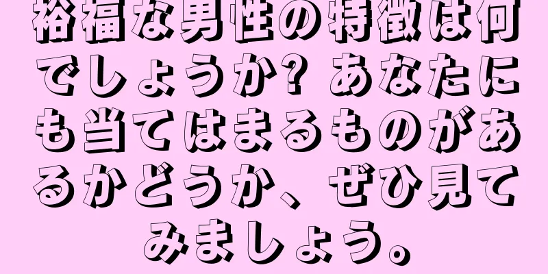 裕福な男性の特徴は何でしょうか? あなたにも当てはまるものがあるかどうか、ぜひ見てみましょう。