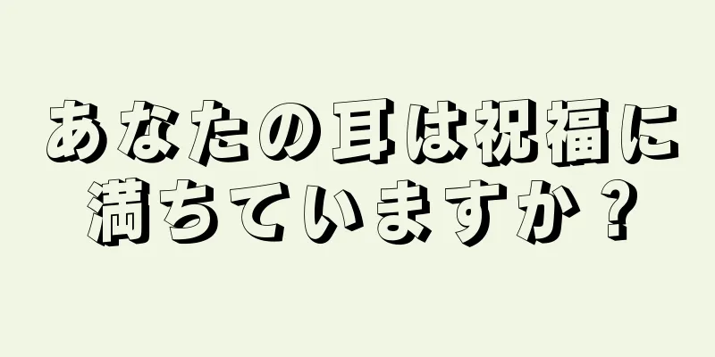 あなたの耳は祝福に満ちていますか？