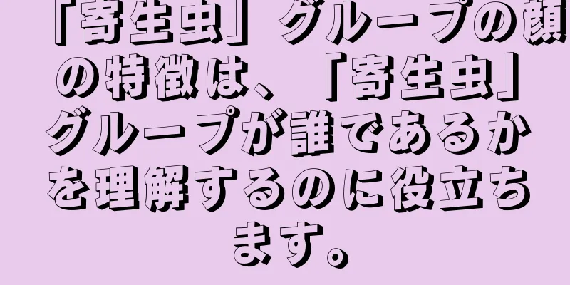 「寄生虫」グループの顔の特徴は、「寄生虫」グループが誰であるかを理解するのに役立ちます。