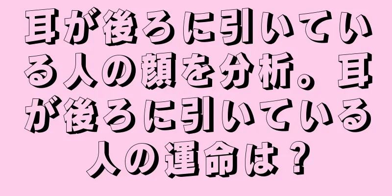 耳が後ろに引いている人の顔を分析。耳が後ろに引いている人の運命は？