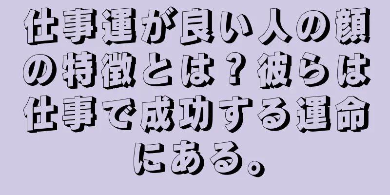 仕事運が良い人の顔の特徴とは？彼らは仕事で成功する運命にある。