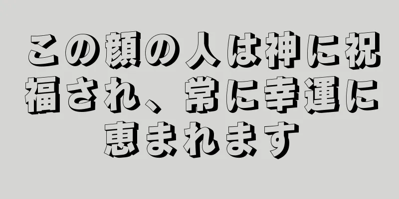 この顔の人は神に祝福され、常に幸運に恵まれます