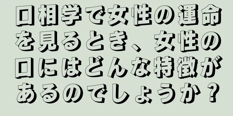 口相学で女性の運命を見るとき、女性の口にはどんな特徴があるのでしょうか？