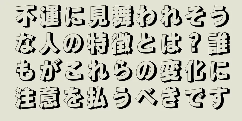 不運に見舞われそうな人の特徴とは？誰もがこれらの変化に注意を払うべきです