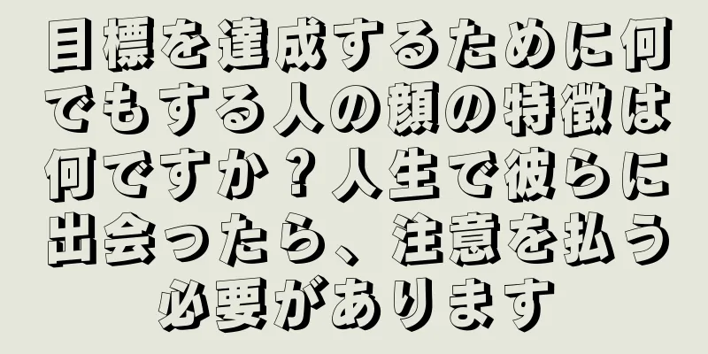 目標を達成するために何でもする人の顔の特徴は何ですか？人生で彼らに出会ったら、注意を払う必要があります