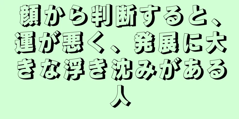 顔から判断すると、運が悪く、発展に大きな浮き沈みがある人