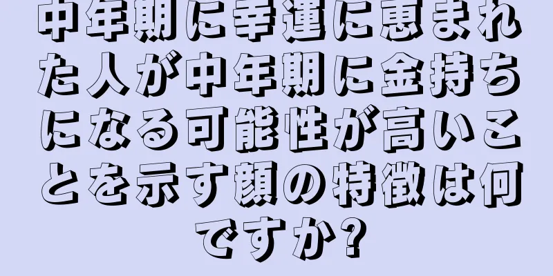 中年期に幸運に恵まれた人が中年期に金持ちになる可能性が高いことを示す顔の特徴は何ですか?